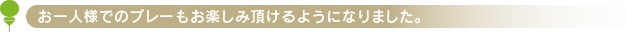 お一人様でのプレーもお楽しみ頂けるようになりました。